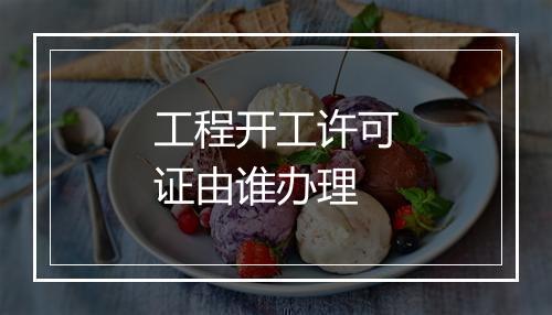 工程开工许可证由谁办理