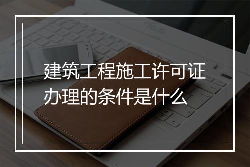 建筑工程施工许可证办理的条件是什么