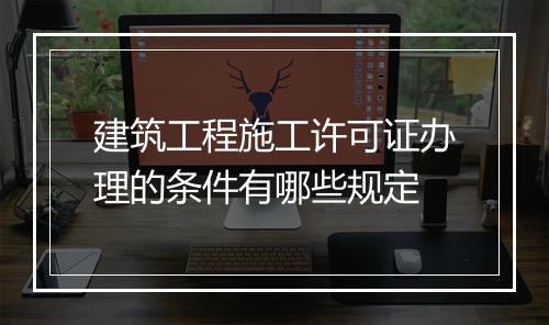建筑工程施工许可证办理的条件有哪些规定