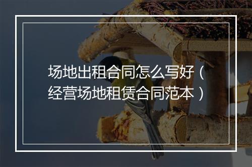 场地出租合同怎么写好（经营场地租赁合同范本）
