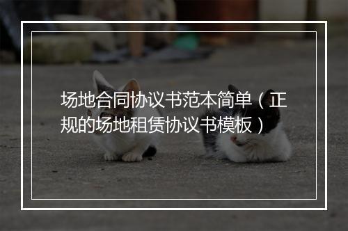 场地合同协议书范本简单（正规的场地租赁协议书模板）