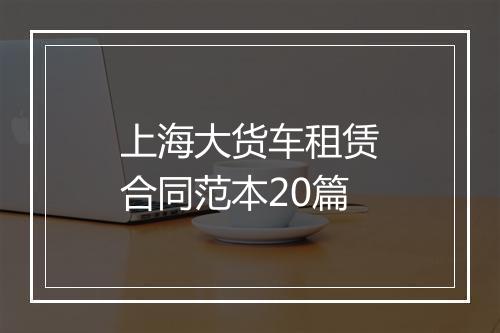 上海大货车租赁合同范本20篇