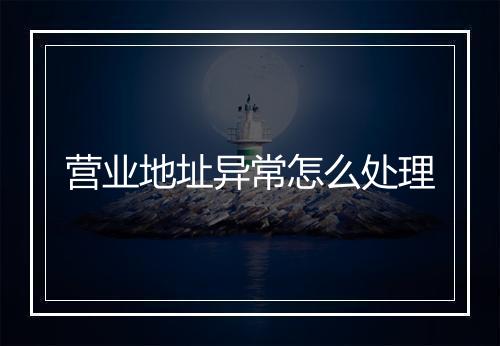 营业地址异常怎么处理