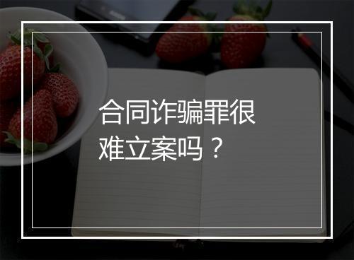 合同诈骗罪很难立案吗？