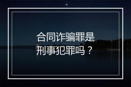 合同诈骗罪是刑事犯罪吗？