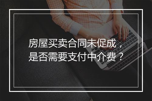 房屋买卖合同未促成，是否需要支付中介费？