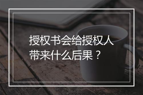 授权书会给授权人带来什么后果？