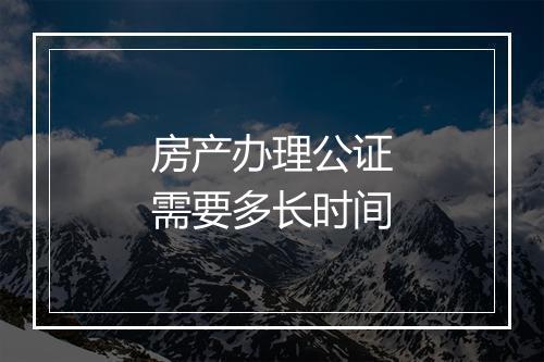 房产办理公证需要多长时间