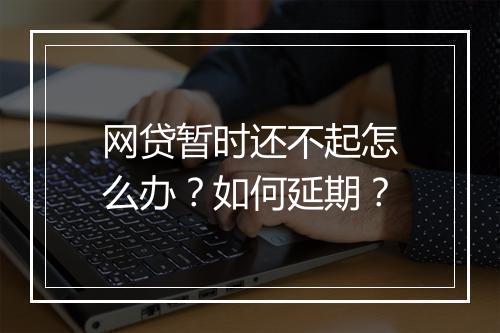 网贷暂时还不起怎么办？如何延期？