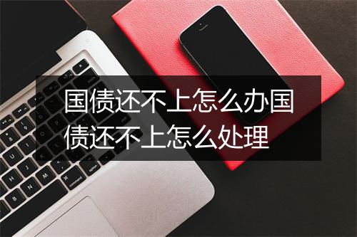 国债还不上怎么办国债还不上怎么处理
