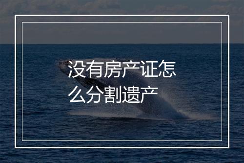 没有房产证怎么分割遗产