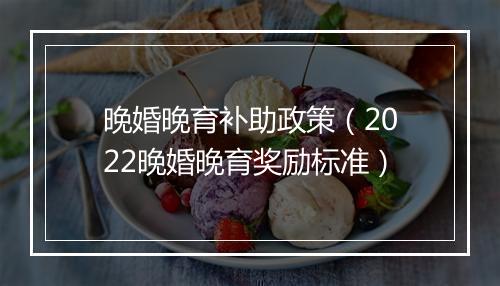 晚婚晚育补助政策（2022晚婚晚育奖励标准）