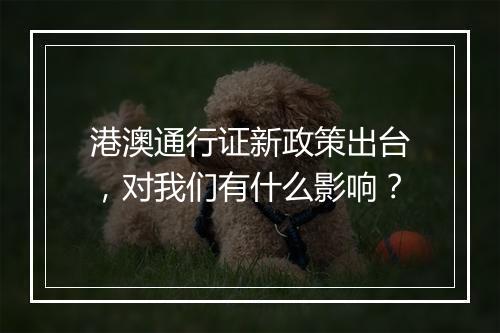 港澳通行证新政策出台，对我们有什么影响？
