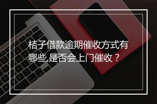 桔子借款逾期催收方式有哪些,是否会上门催收？
