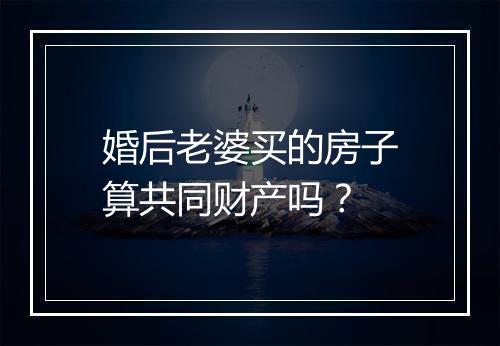 婚后老婆买的房子算共同财产吗？