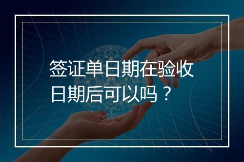 签证单日期在验收日期后可以吗？