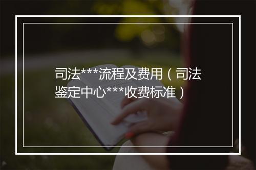 司法***流程及费用（司法鉴定中心***收费标准）