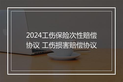 2024工伤保险次性赔偿协议 工伤损害赔偿协议