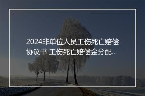 2024非单位人员工伤死亡赔偿协议书 工伤死亡赔偿金分配协议书