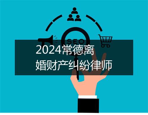 2024常德离婚财产纠纷律师