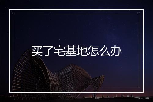 买了宅基地怎么办