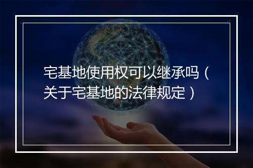 宅基地使用权可以继承吗（关于宅基地的法律规定）