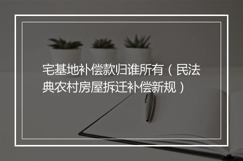 宅基地补偿款归谁所有（民法典农村房屋拆迁补偿新规）