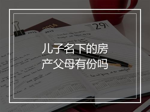 儿子名下的房产父母有份吗