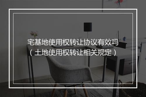 宅基地使用权转让协议有效吗（土地使用权转让相关规定）