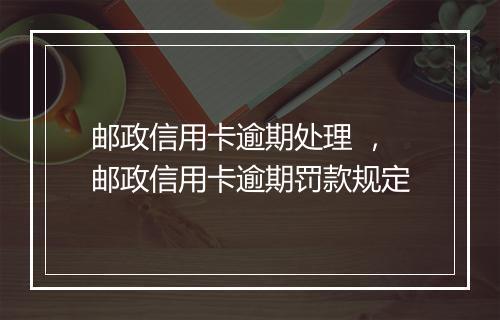 邮政信用卡逾期处理 ，邮政信用卡逾期罚款规定
