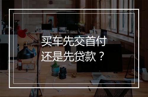 买车先交首付还是先贷款？