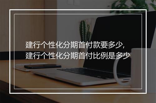 建行个性化分期首付款要多少,建行个性化分期首付比例是多少
