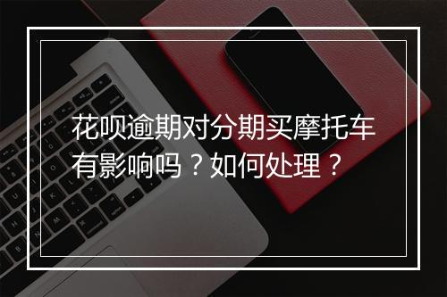 花呗逾期对分期买摩托车有影响吗？如何处理？