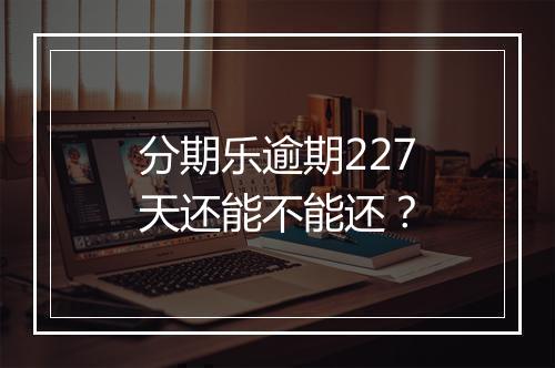分期乐逾期227天还能不能还？