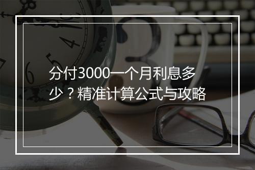 分付3000一个月利息多少？精准计算公式与攻略