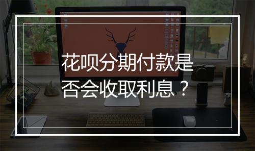 花呗分期付款是否会收取利息？