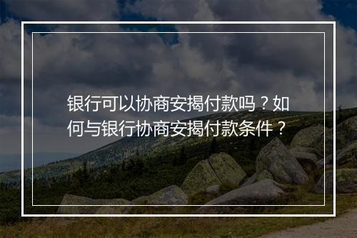 银行可以协商安揭付款吗？如何与银行协商安揭付款条件？