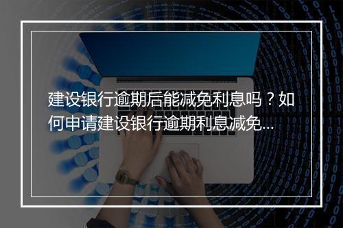 建设银行逾期后能减免利息吗？如何申请建设银行逾期利息减免？