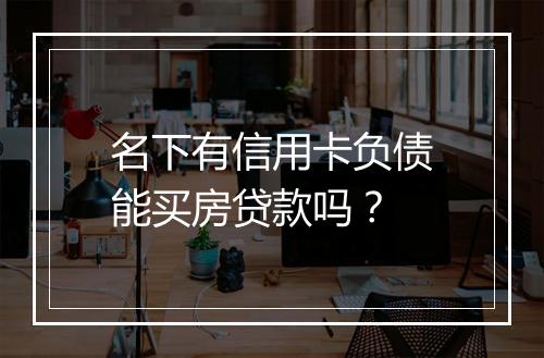 名下有信用卡负债能买房贷款吗？