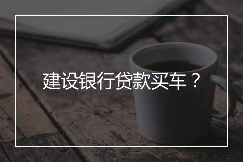 建设银行贷款买车？