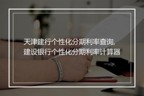 天津建行个性化分期利率查询,建设银行个性化分期利率计算器