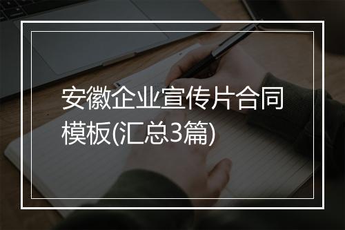 安徽企业宣传片合同模板(汇总3篇)