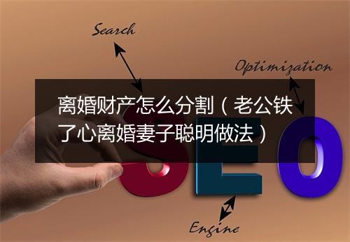 离婚财产怎么分割（老公铁了心离婚妻子聪明做法）