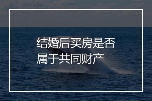 结婚后买房是否属于共同财产