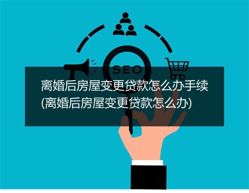 离婚后房屋变更贷款怎么办手续(离婚后房屋变更贷款怎么办)