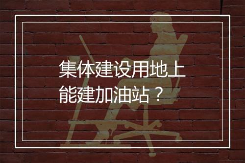 集体建设用地上能建加油站？
