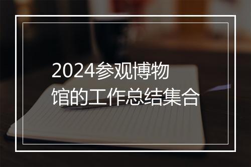 2024参观博物馆的工作总结集合
