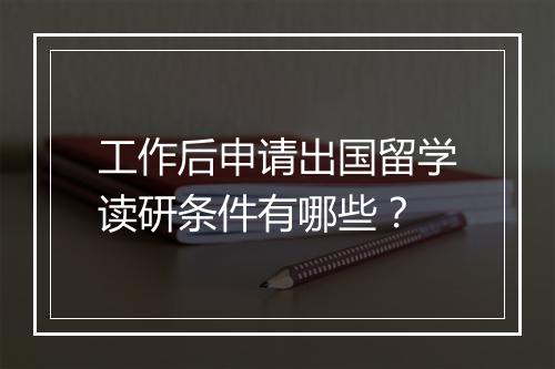 工作后申请出国留学读研条件有哪些？