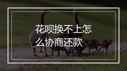 花呗换不上怎么协商还款