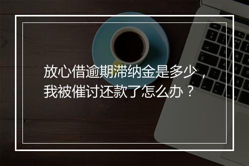 放心借逾期滞纳金是多少，我被催讨还款了怎么办？